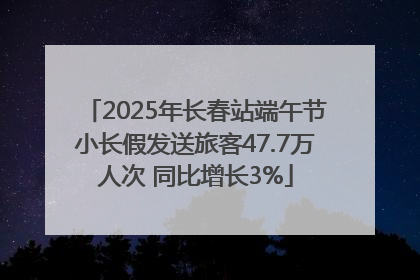 2025年长春站端午节小长假发送旅客47.7万人次 同比增长3%