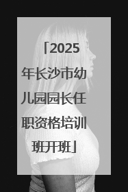 2025年长沙市幼儿园园长任职资格培训班开班