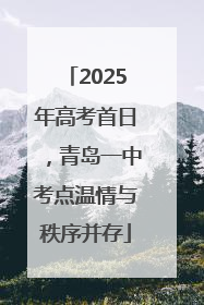 2025年高考首日，青岛一中考点温情与秩序并存