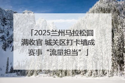 2025兰州马拉松圆满收官 城关区打卡墙成赛事“流量担当”