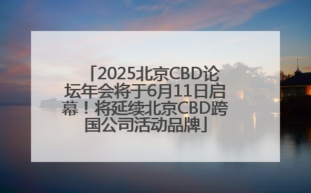 2025北京CBD论坛年会将于6月11日启幕！将延续北京CBD跨国公司活动品牌