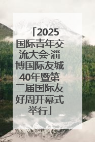 2025国际青年交流大会·淄博国际友城40年暨第二届国际友好周开幕式举行