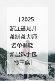 2025浙江省龙井茶制茶大师名单揭晓 新昌选手包揽三席