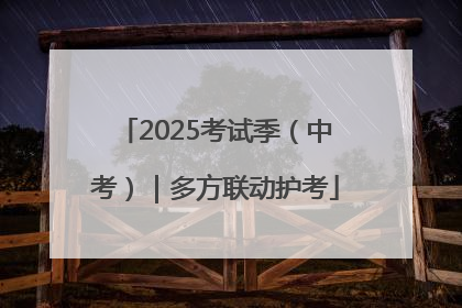 2025考试季（中考）｜多方联动护考