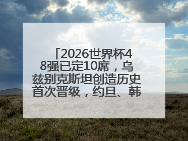 2026世界杯48强已定10席，乌兹别克斯坦创造历史首次晋级，约旦、韩国获出线名额