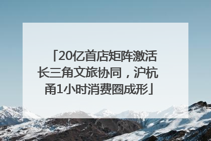 20亿首店矩阵激活长三角文旅协同，沪杭甬1小时消费圈成形