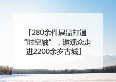 280余件展品打通“时空轴”，邀观众走进2200余岁古城