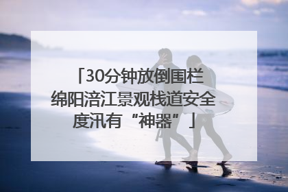 30分钟放倒围栏 绵阳涪江景观栈道安全度汛有“神器”