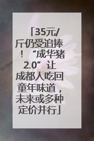 35元/斤仍受追捧！“成华猪2.0”让成都人吃回童年味道，未来或多种定价并行