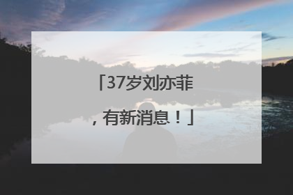37岁刘亦菲，有新消息！