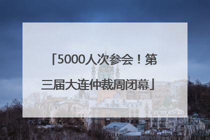 5000人次参会！第三届大连仲裁周闭幕