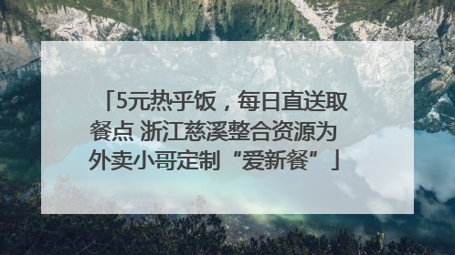 5元热乎饭，每日直送取餐点 浙江慈溪整合资源为外卖小哥定制“爱新餐”