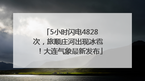 5小时闪电4828次，旅顺庄河出现冰雹！大连气象最新发布