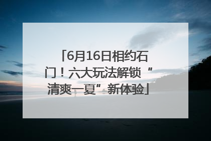 6月16日相约石门！六大玩法解锁“清爽一夏”新体验