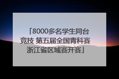 8000多名学生同台竞技 第五届全国青科赛浙江省区域赛开赛