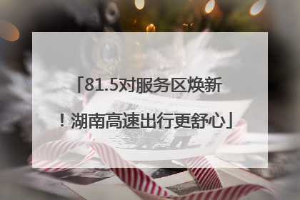 81.5对服务区焕新！湖南高速出行更舒心