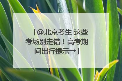 @北京考生 这些考场别走错！高考期间出行提示→