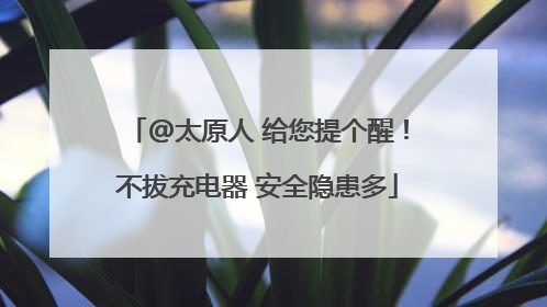 @太原人 给您提个醒！不拔充电器 安全隐患多