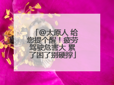 @太原人 给您提个醒！疲劳驾驶危害大 累了困了别硬撑