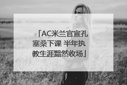 AC米兰官宣孔塞桑下课 半年执教生涯黯然收场