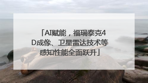AI赋能，福瑞泰克4D成像、卫星雷达技术等感知性能全面跃升