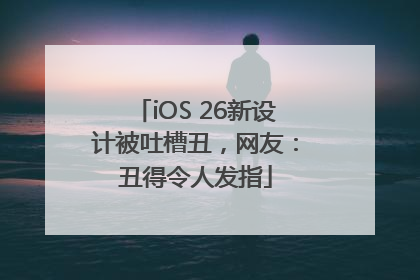 iOS 26新设计被吐槽丑，网友：丑得令人发指